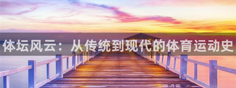 欧亿体育官方正版app官方：体坛风云：从传统到现代的