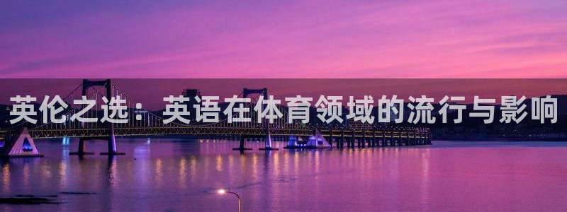oety欧亿体育官网下载招商电话：英伦之选：英语在体