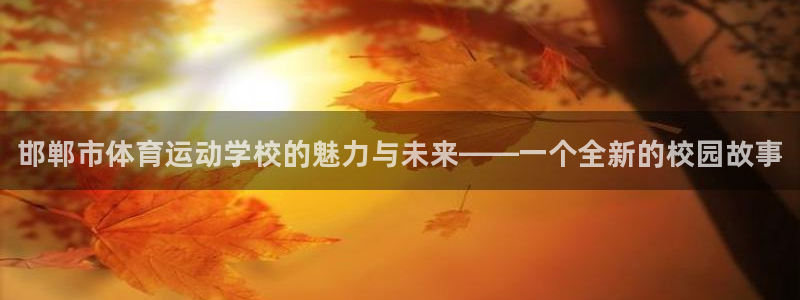 oety欧亿体育官网下载开户：邯郸市体育运动学校的魅力与未来