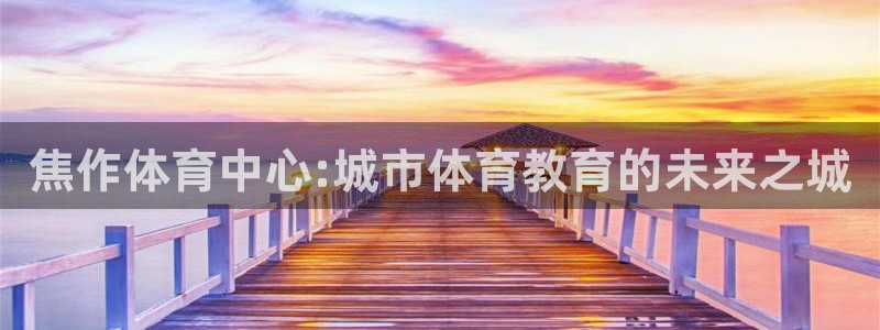 oety欧亿体育官网下载注册：焦作体育中心:城市体育教育的未