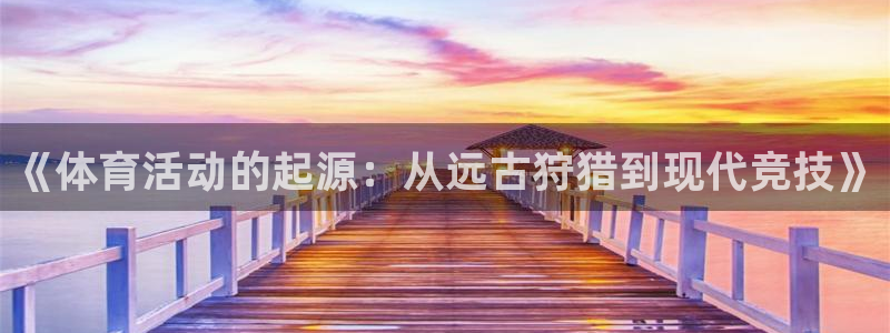 oety欧亿体育官网下载招商电话地址：《体育活动的起源：从远