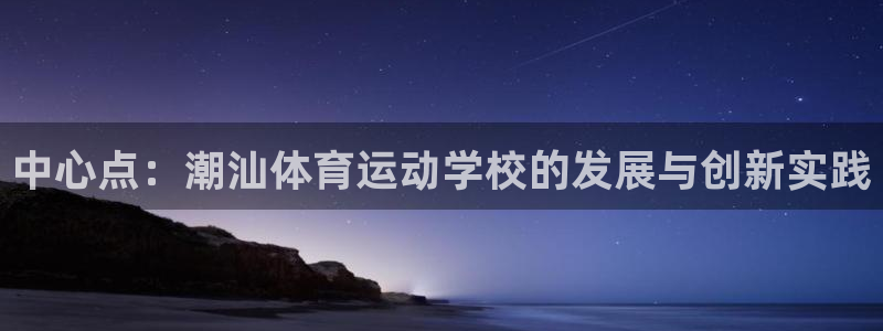 注册欧亿体育官方正版app：中心点：潮汕体育运动学校