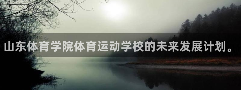 欧亿体育官方集团官网：山东体育学院体育运动学校的未来发展计划